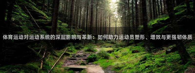 oety欧亿：体育运动对运动系统的深层影响与革新：如何助力运动员塑形、增效与更强韧体质