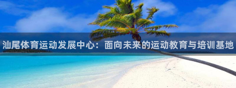 oety欧亿：汕尾体育运动发展中心：面向未来的运动教育与培训基地