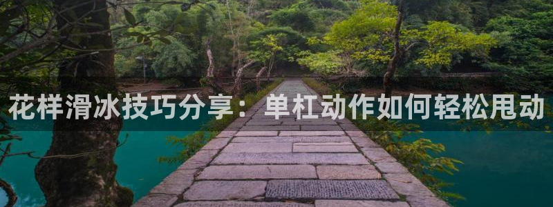 oety欧亿：花样滑冰技巧分享：单杠动作如何轻松甩动